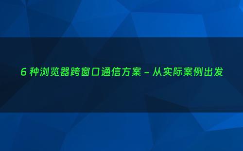 6 种浏览器跨窗口通信方案 - 从实际案例出发