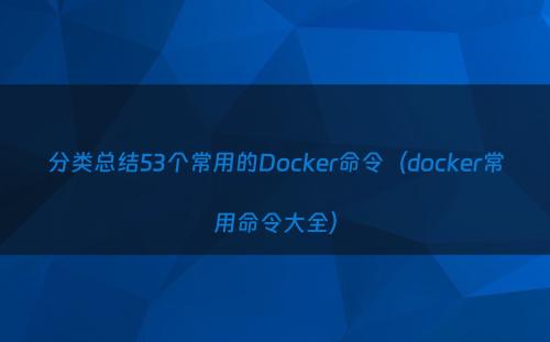 分类总结53个常用的Docker命令（docker常用命令大全）