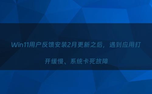 Win11用户反馈安装2月更新之后，遇到应用打开缓慢、系统卡死故障