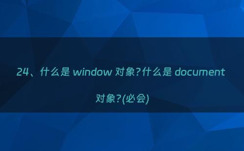 24、什么是 window 对象?什么是 document 对象?(必会)