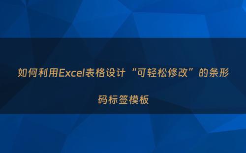 如何利用Excel表格设计“可轻松修改”的条形码标签模板