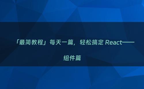 「最简教程」每天一篇，轻松搞定 React——组件篇
