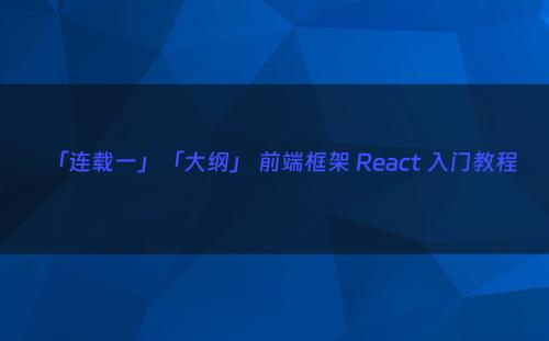 「连载一」「大纲」 前端框架 React 入门教程