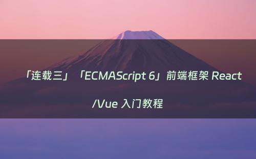 「连载三」「ECMAScript 6」前端框架 React/Vue 入门教程