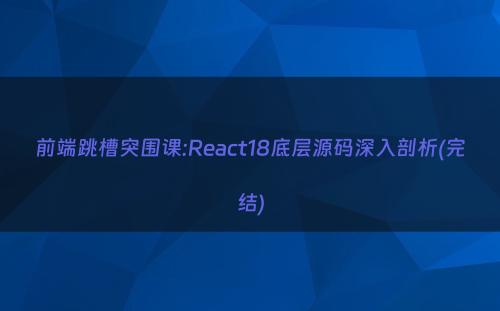 前端跳槽突围课:React18底层源码深入剖析(完结)
