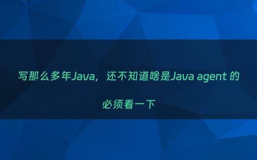 写那么多年Java，还不知道啥是Java agent 的必须看一下