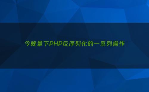 今晚拿下PHP反序列化的一系列操作