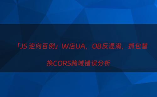 「JS 逆向百例」W店UA，OB反混淆，抓包替换CORS跨域错误分析