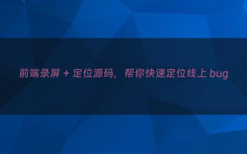 前端录屏 + 定位源码，帮你快速定位线上 bug