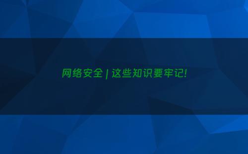 网络安全 | 这些知识要牢记!
