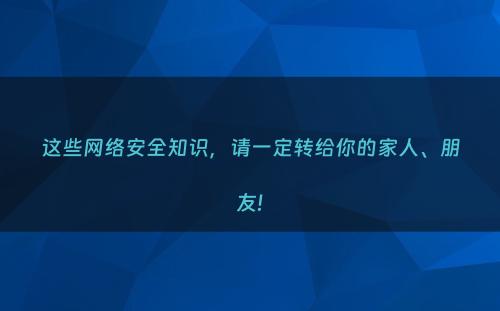 这些网络安全知识，请一定转给你的家人、朋友!