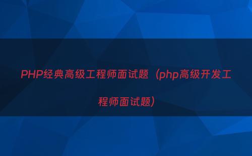 PHP经典高级工程师面试题（php高级开发工程师面试题）