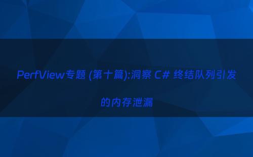 PerfView专题 (第十篇):洞察 C# 终结队列引发的内存泄漏
