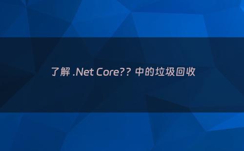 了解 .Net Core?? 中的垃圾回收