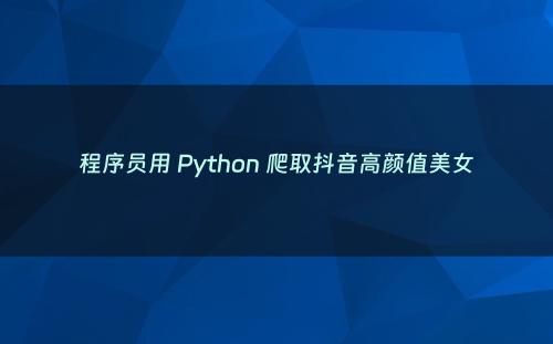 程序员用 Python 爬取抖音高颜值美女