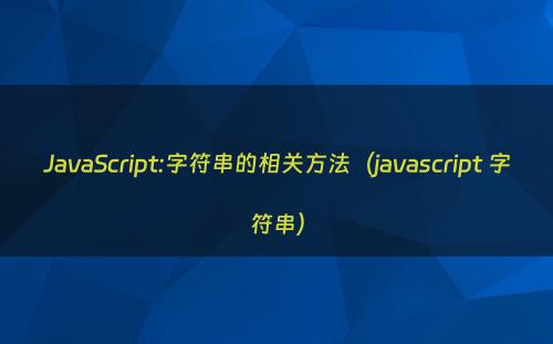 JavaScript:字符串的相关方法（javascript 字符串）
