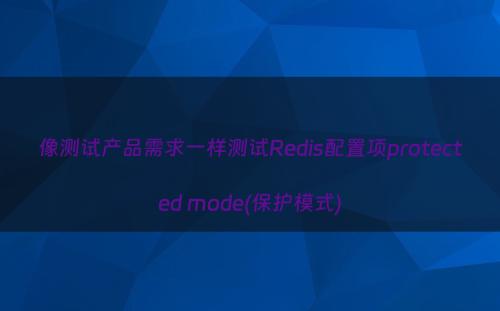 像测试产品需求一样测试Redis配置项protected mode(保护模式)