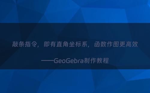 敲条指令，即有直角坐标系，函数作图更高效——GeoGebra制作教程