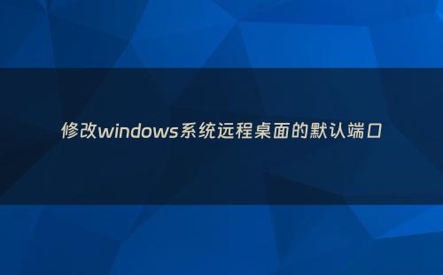 修改windows系统远程桌面的默认端口