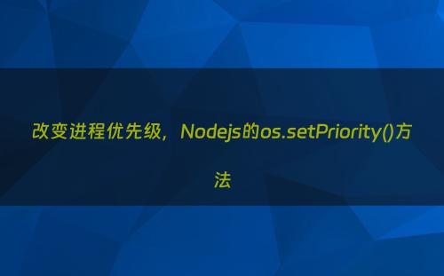改变进程优先级，Nodejs的os.setPriority()方法