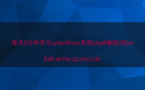 每天2分钟学习unix/linux系统shell编程(四)mkdir,echo,cp,mv,cat