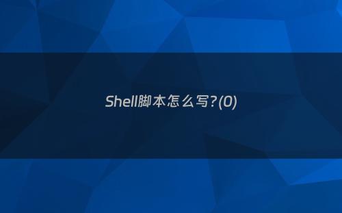 Shell脚本怎么写?(0)