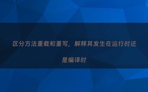 区分方法重载和重写，解释其发生在运行时还是编译时