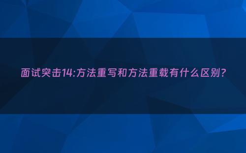面试突击14:方法重写和方法重载有什么区别?