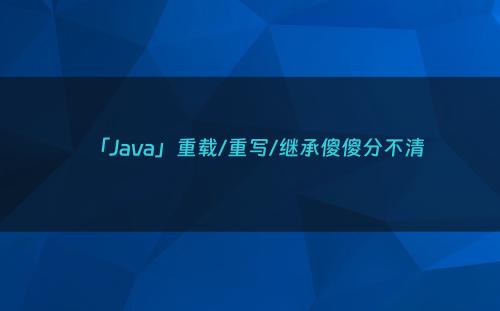 「Java」重载/重写/继承傻傻分不清