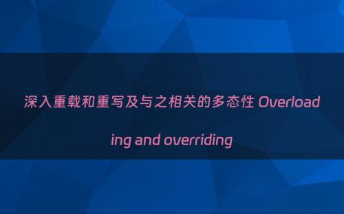 深入重载和重写及与之相关的多态性 Overloading and overriding