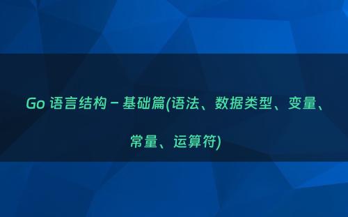 Go 语言结构 – 基础篇(语法、数据类型、变量、常量、运算符)