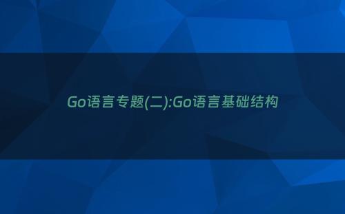Go语言专题(二):Go语言基础结构