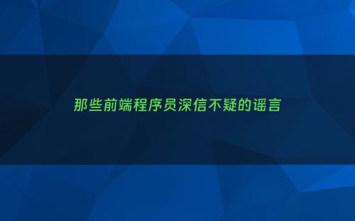 那些前端程序员深信不疑的谣言