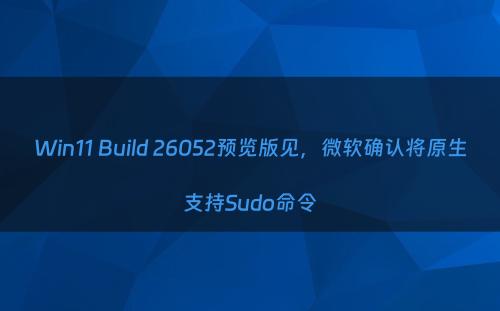 Win11 Build 26052预览版见，微软确认将原生支持Sudo命令