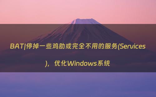 BAT|停掉一些鸡肋或完全不用的服务(Services)，优化Windows系统