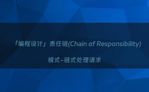 「编程设计」责任链(Chain of Responsibility)模式-链式处理请求