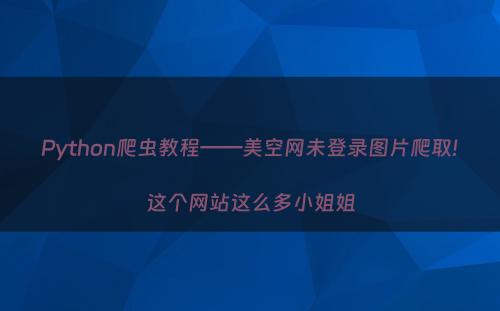 Python爬虫教程——美空网未登录图片爬取!这个网站这么多小姐姐