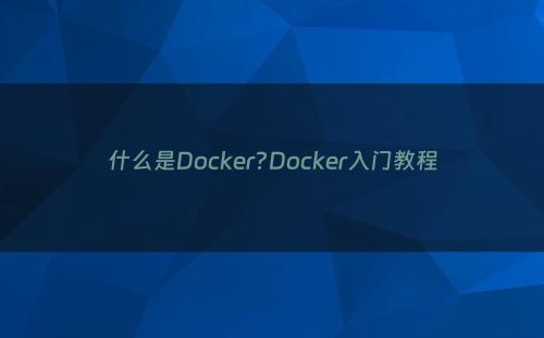什么是Docker?Docker入门教程