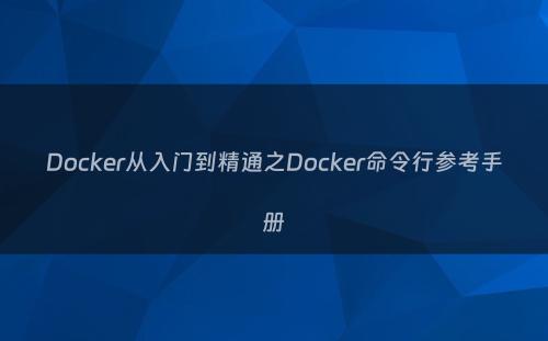 Docker从入门到精通之Docker命令行参考手册
