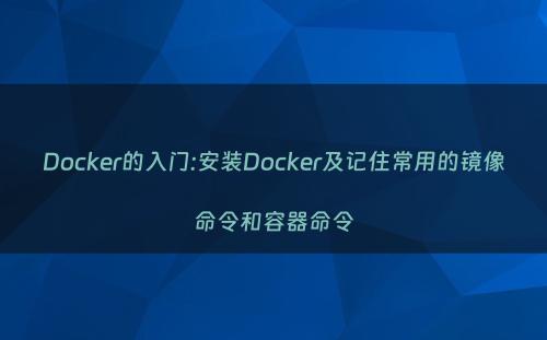 Docker的入门:安装Docker及记住常用的镜像命令和容器命令