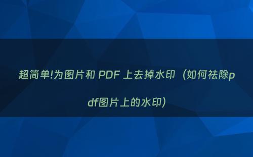 超简单!为图片和 PDF 上去掉水印（如何祛除pdf图片上的水印）