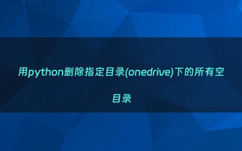 用python删除指定目录(onedrive)下的所有空目录