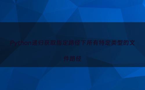 Python递归获取指定路径下所有特定类型的文件路径