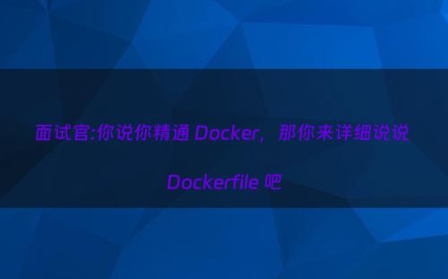 面试官:你说你精通 Docker，那你来详细说说 Dockerfile 吧