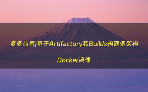 多多益善|基于Artifactory和Buildx构建多架构Docker镜像