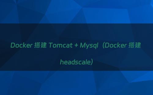 Docker 搭建 Tomcat + Mysql（Docker 搭建 headscale）