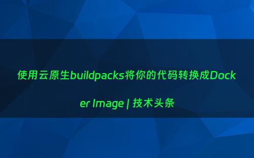 使用云原生buildpacks将你的代码转换成Docker Image | 技术头条