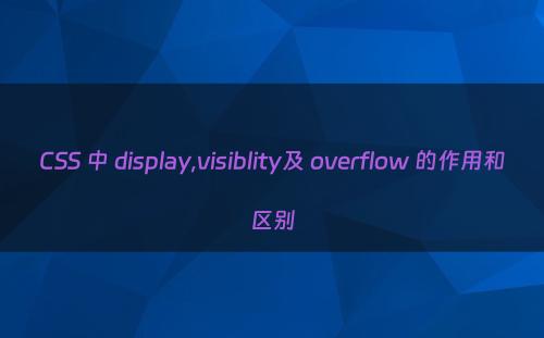 CSS 中 display,visiblity及 overflow 的作用和区别