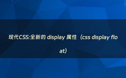 现代CSS:全新的 display 属性（css display float）