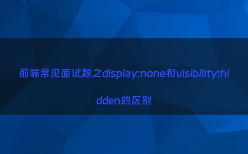 前端常见面试题之display:none和visibility:hidden的区别